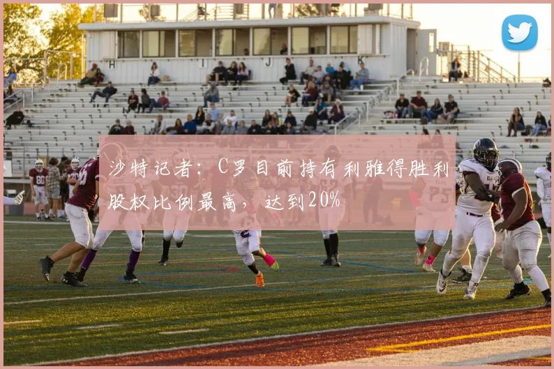 沙特记者：C罗目前持有利雅得胜利股权比例最高，达到20%