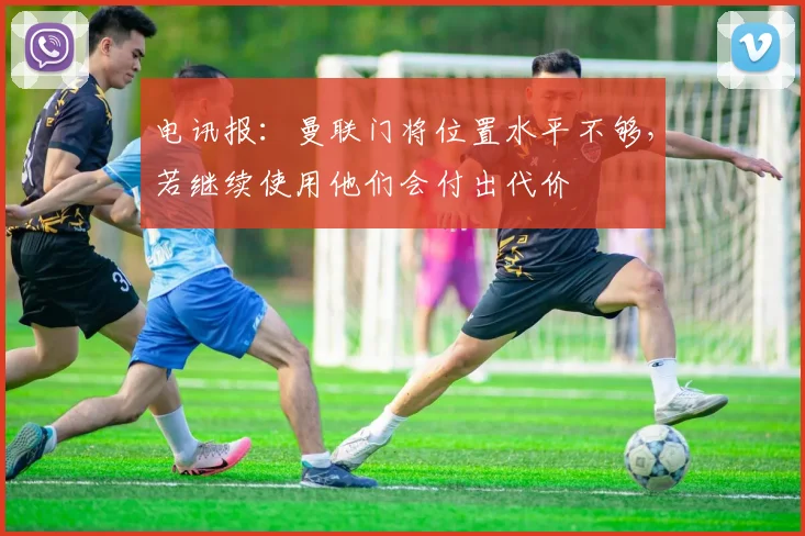 电讯报：曼联门将位置水平不够，若继续使用他们会付出代价